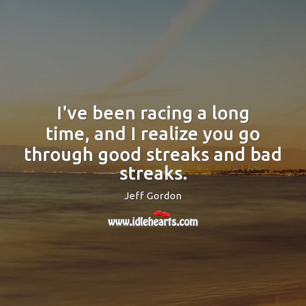 I’ve been racing a long time, and I realize you go through good streaks and bad streaks. Jeff Gordon Picture Quote