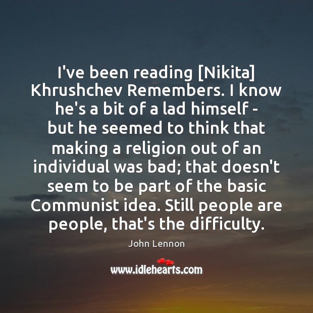 I’ve been reading [Nikita] Khrushchev Remembers. I know he’s a bit of Image