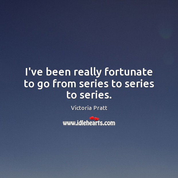 I’ve been really fortunate to go from series to series to series. Victoria Pratt Picture Quote