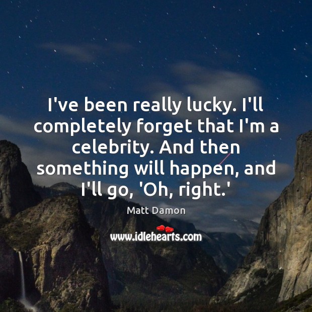 I’ve been really lucky. I’ll completely forget that I’m a celebrity. And Matt Damon Picture Quote