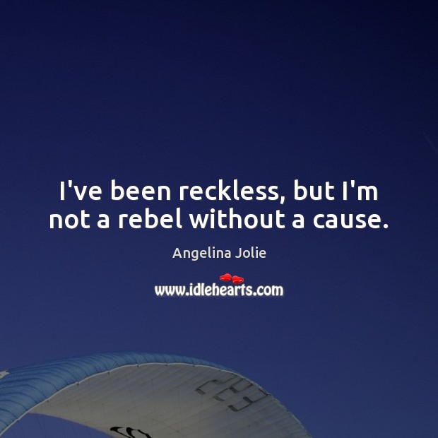 I’ve been reckless, but I’m not a rebel without a cause. Angelina Jolie Picture Quote