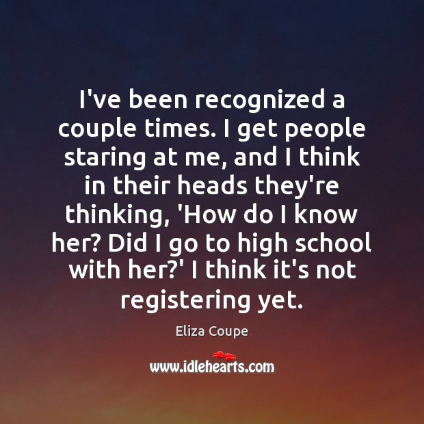 I’ve been recognized a couple times. I get people staring at me, Eliza Coupe Picture Quote