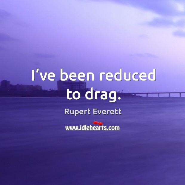 I’ve been reduced to drag. Rupert Everett Picture Quote
