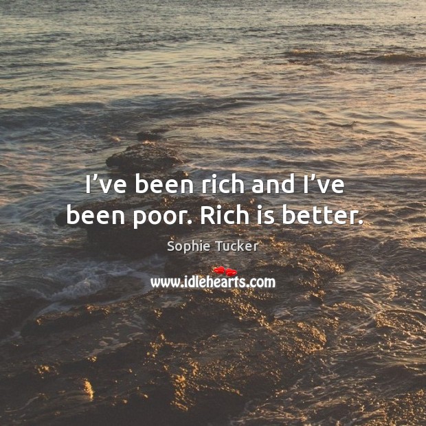 I’ve been rich and I’ve been poor. Rich is better. Sophie Tucker Picture Quote