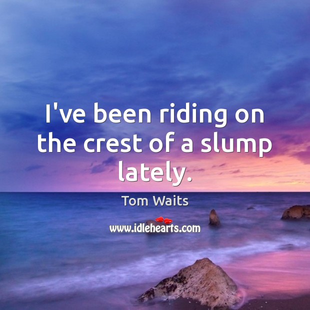 I’ve been riding on the crest of a slump lately. Tom Waits Picture Quote