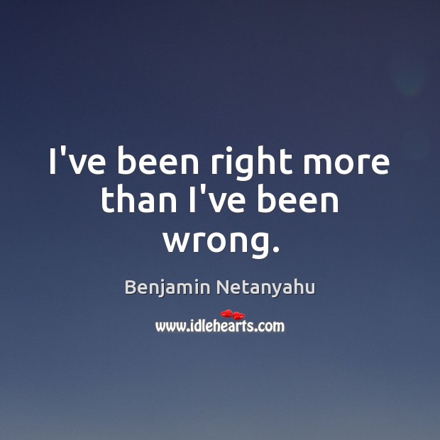 I’ve been right more than I’ve been wrong. Benjamin Netanyahu Picture Quote