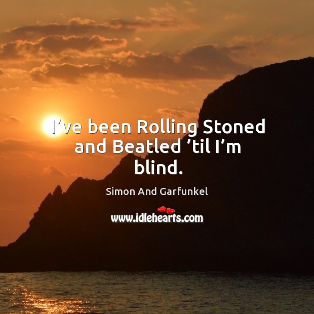 I’ve been rolling stoned and beatled ’til I’m blind. Simon And Garfunkel Picture Quote