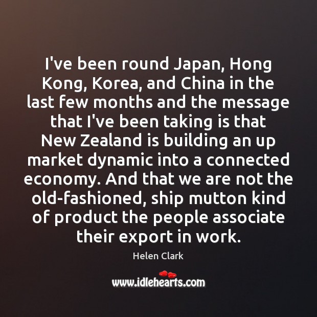 I’ve been round Japan, Hong Kong, Korea, and China in the last Helen Clark Picture Quote