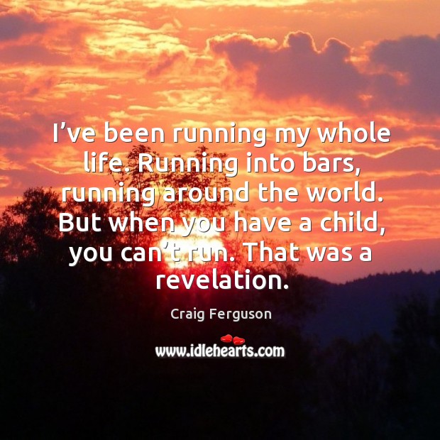 I’ve been running my whole life. Running into bars, running around the world. Craig Ferguson Picture Quote