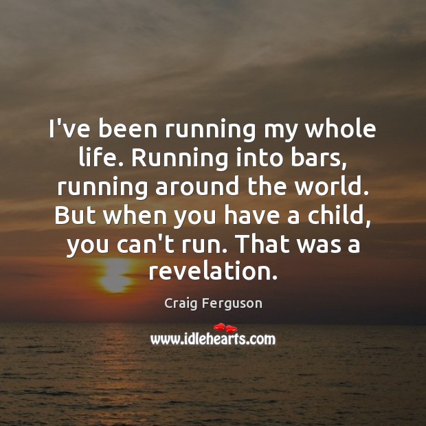 I’ve been running my whole life. Running into bars, running around the Image