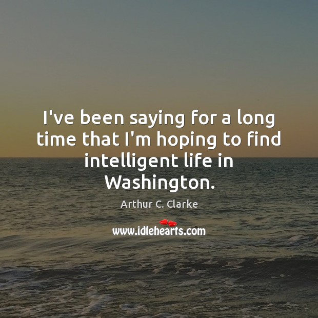 I’ve been saying for a long time that I’m hoping to find intelligent life in Washington. Arthur C. Clarke Picture Quote