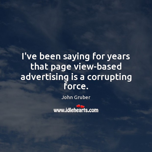 I’ve been saying for years that page view-based advertising is a corrupting force. John Gruber Picture Quote