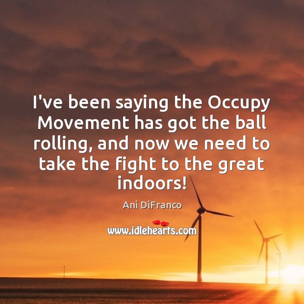 I’ve been saying the Occupy Movement has got the ball rolling, and Ani DiFranco Picture Quote