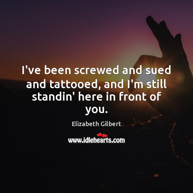 I’ve been screwed and sued and tattooed, and I’m still standin’ here in front of you. Elizabeth Gilbert Picture Quote