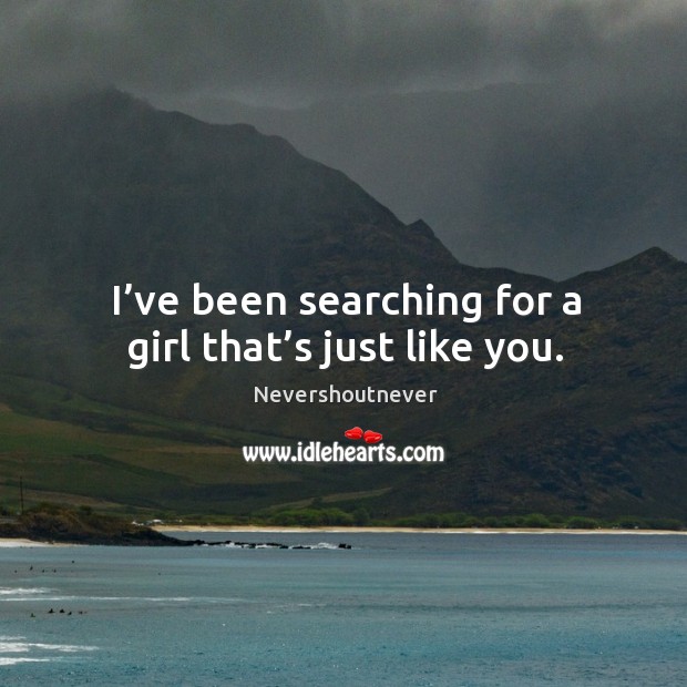 I’ve been searching for a girl that’s just like you. Nevershoutnever Picture Quote