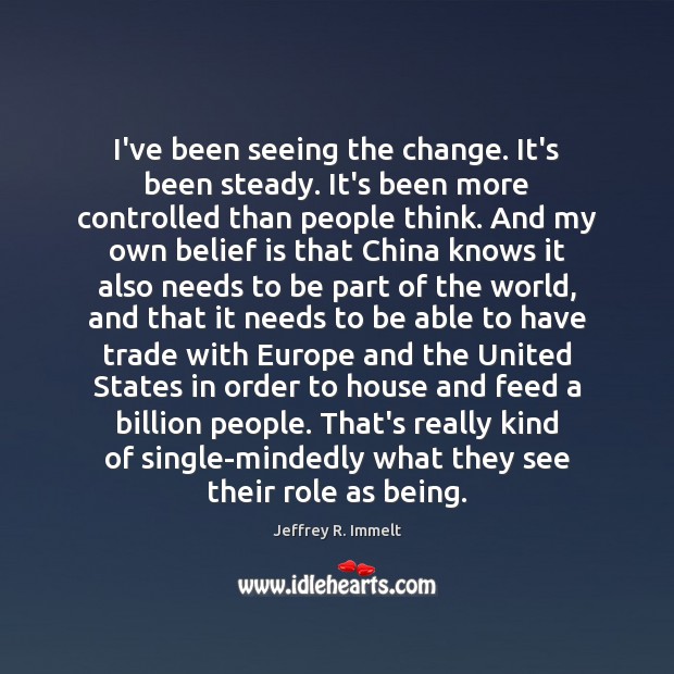 I’ve been seeing the change. It’s been steady. It’s been more controlled Jeffrey R. Immelt Picture Quote