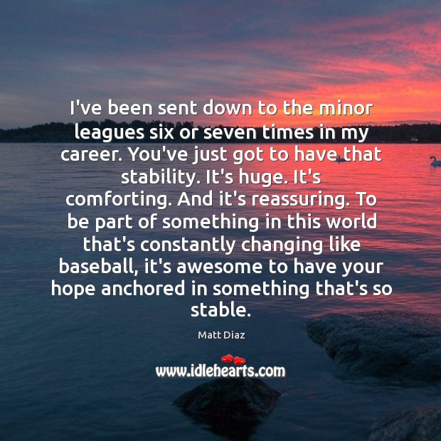 I’ve been sent down to the minor leagues six or seven times Matt Diaz Picture Quote