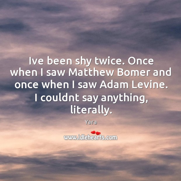 Ive been shy twice. Once when I saw Matthew Bomer and once Yara Picture Quote