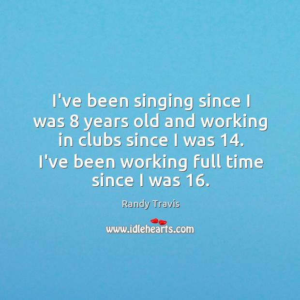 I’ve been singing since I was 8 years old and working in clubs Randy Travis Picture Quote
