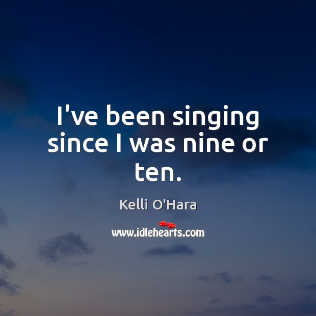 I’ve been singing since I was nine or ten. Kelli O’Hara Picture Quote