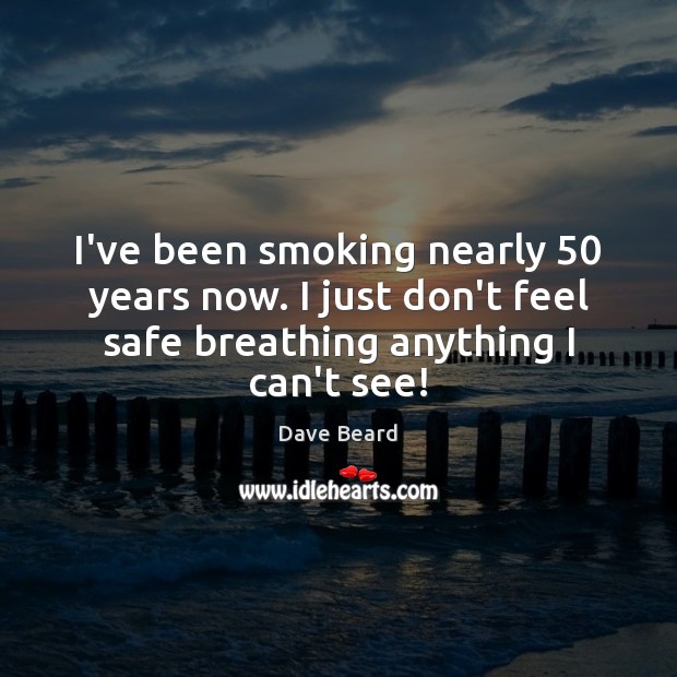 I’ve been smoking nearly 50 years now. I just don’t feel safe breathing Dave Beard Picture Quote