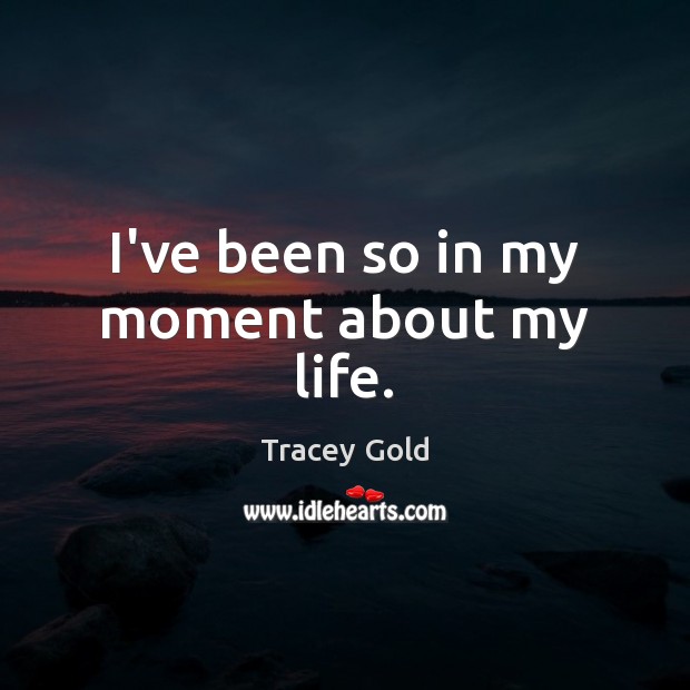 I’ve been so in my moment about my life. Tracey Gold Picture Quote
