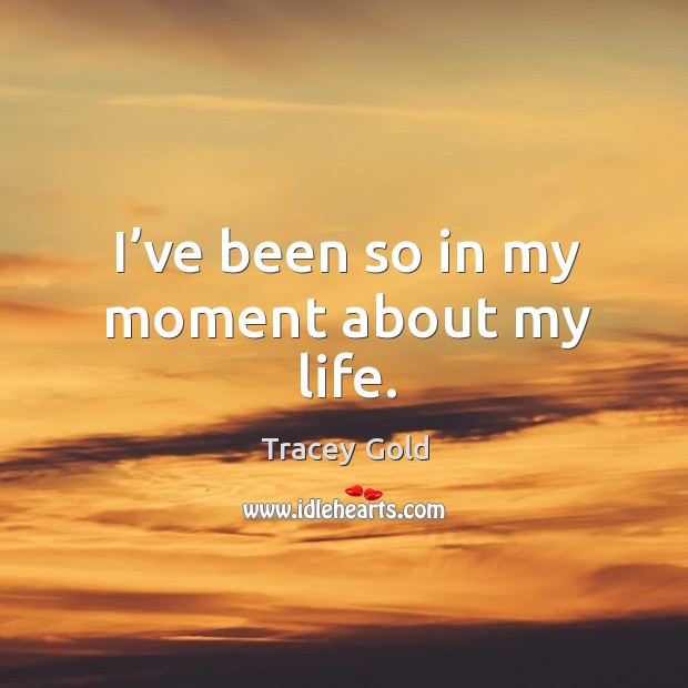 I’ve been so in my moment about my life. Tracey Gold Picture Quote