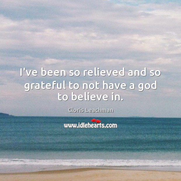 I’ve been so relieved and so grateful to not have a God to believe in. Cloris Leachman Picture Quote