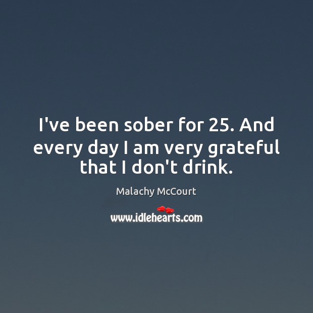 I’ve been sober for 25. And every day I am very grateful that I don’t drink. Malachy McCourt Picture Quote