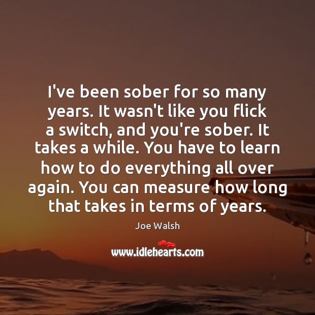 I’ve been sober for so many years. It wasn’t like you flick Joe Walsh Picture Quote