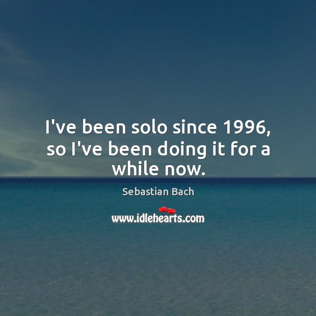 I’ve been solo since 1996, so I’ve been doing it for a while now. Sebastian Bach Picture Quote
