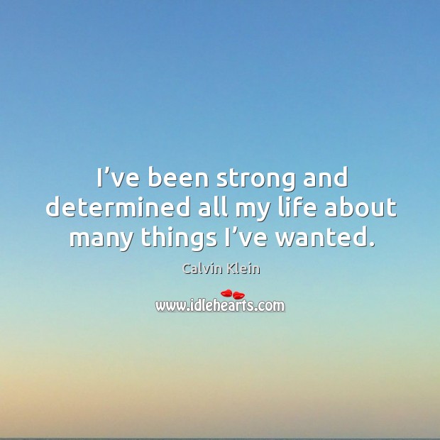 I’ve been strong and determined all my life about many things I’ve wanted. Calvin Klein Picture Quote