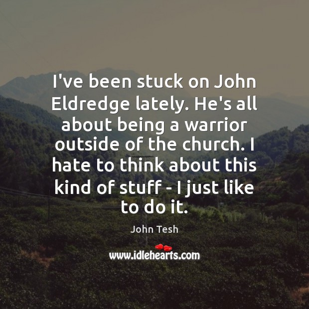 I’ve been stuck on John Eldredge lately. He’s all about being a John Tesh Picture Quote
