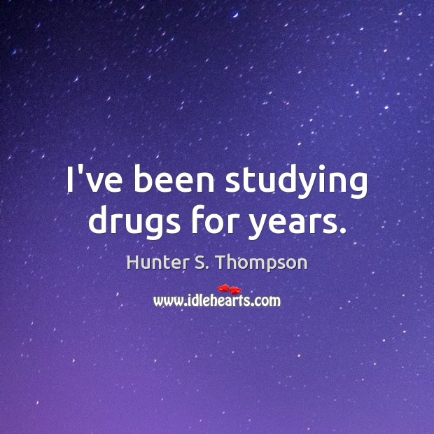 I’ve been studying drugs for years. Hunter S. Thompson Picture Quote