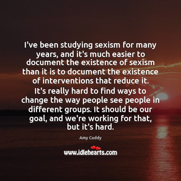 I’ve been studying sexism for many years, and it’s much easier to Amy Cuddy Picture Quote