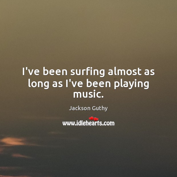 I’ve been surfing almost as long as I’ve been playing music. Jackson Guthy Picture Quote