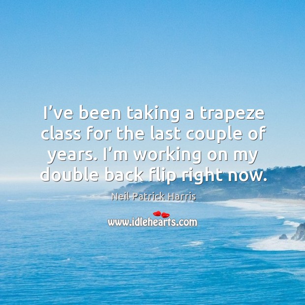 I’ve been taking a trapeze class for the last couple of years. I’m working on my double back flip right now. Neil Patrick Harris Picture Quote