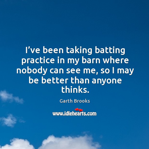 I’ve been taking batting practice in my barn where nobody can see me, so I may be better than anyone thinks. Garth Brooks Picture Quote