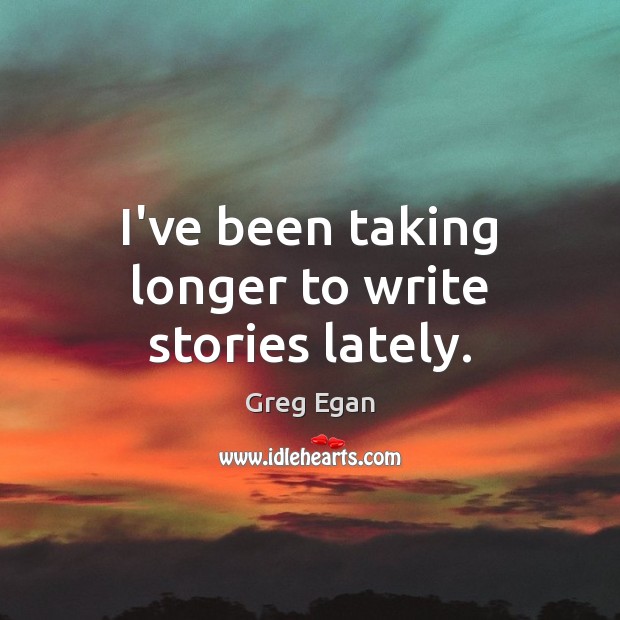 I’ve been taking longer to write stories lately. Greg Egan Picture Quote
