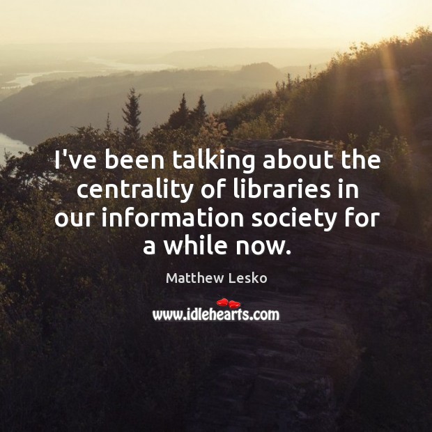 I’ve been talking about the centrality of libraries in our information society Matthew Lesko Picture Quote