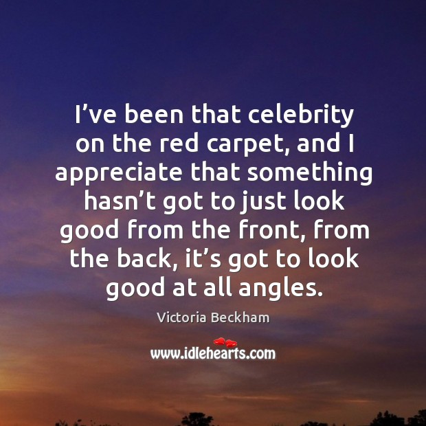I’ve been that celebrity on the red carpet, and I appreciate that something hasn’t got to just look good from the front Victoria Beckham Picture Quote