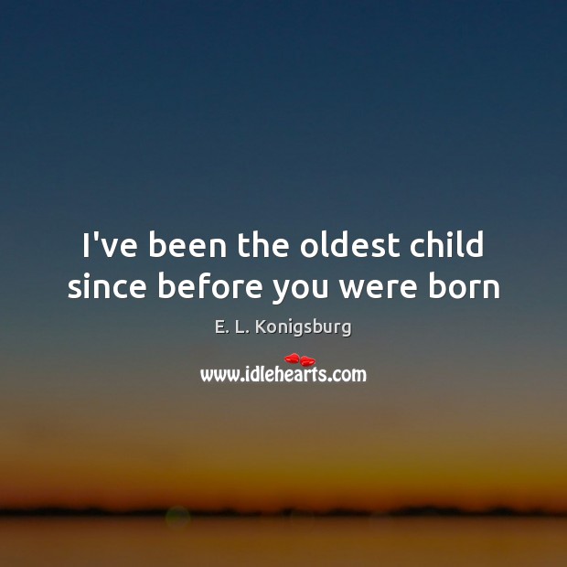 I’ve been the oldest child since before you were born E. L. Konigsburg Picture Quote