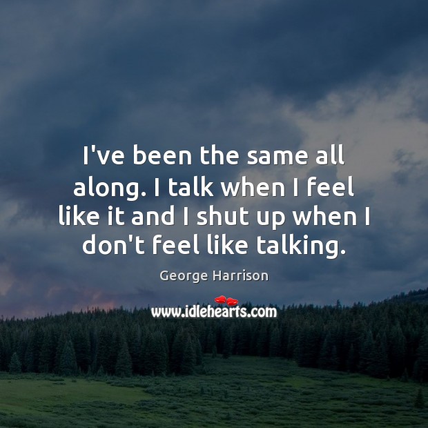 I’ve been the same all along. I talk when I feel like George Harrison Picture Quote
