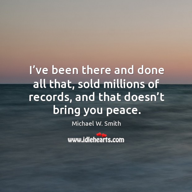 I’ve been there and done all that, sold millions of records, and that doesn’t bring you peace. Michael W. Smith Picture Quote