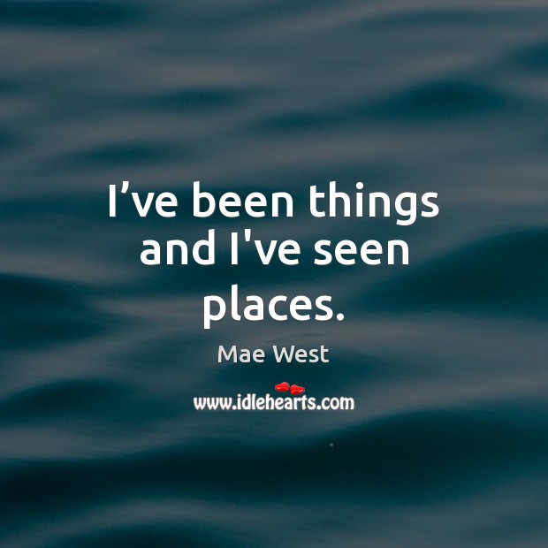 I’ve been things and I’ve seen places. Mae West Picture Quote