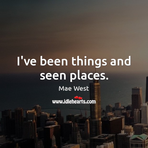 I’ve been things and seen places. Mae West Picture Quote