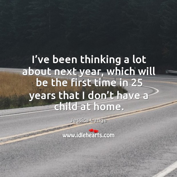 I’ve been thinking a lot about next year, which will be the first time in 25 years that I don’t have a child at home. Jessica Lange Picture Quote