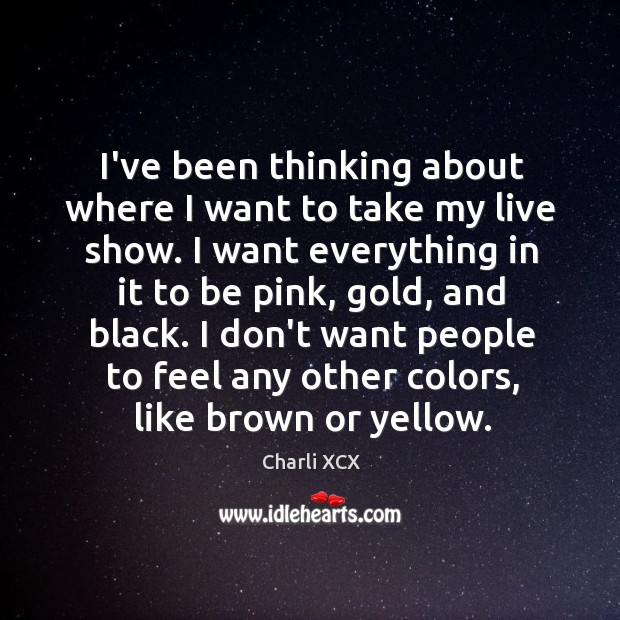 I’ve been thinking about where I want to take my live show. Charli XCX Picture Quote