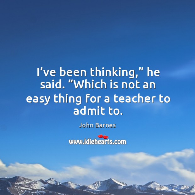 I’ve been thinking,” he said. “Which is not an easy thing for a teacher to admit to. John Barnes Picture Quote