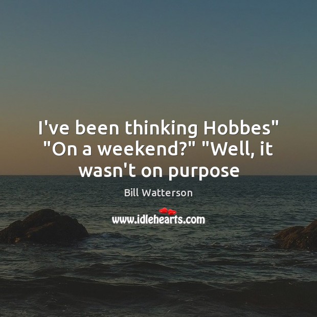 I’ve been thinking Hobbes” “On a weekend?” “Well, it wasn’t on purpose Bill Watterson Picture Quote
